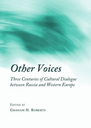 Other Voices: Three Centuries of Cultural Dialogue Between Russia and Western Europe by Graham H. Roberts 9781443826440