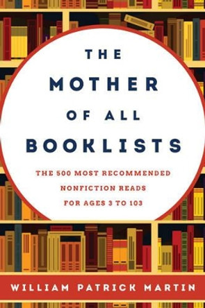 The Mother of All Booklists: The 500 Most Recommended Nonfiction Reads for Ages 3 to 103 by William Patrick Martin 9781442271869