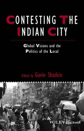 Contesting the Indian City: Global Visions and the Politics of the Local by Gavin Shatkin 9781444367041