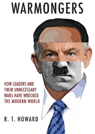 Warmongers: How Leaders and Their Unnecessary Wars Have Wrecked the Modern World by R. T. Howard 9781445648521