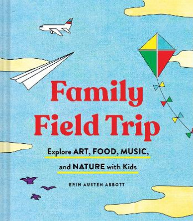 Family Field Trip: Explore Art, Food, Music, and Nature with Kids by Erin Austen Abbott 9781452174143