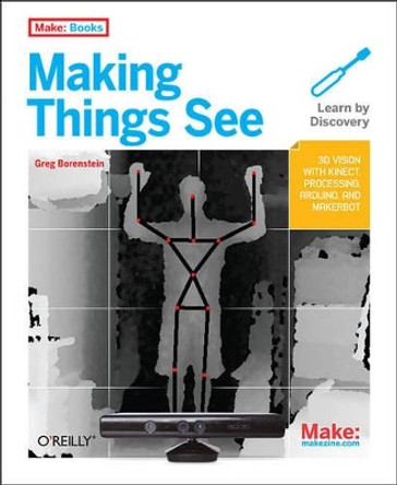 Making Things See: 3D Vision with Kinect, Processing, and Arduino by Greg Borenstein 9781449307073