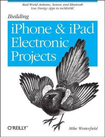 Building IPhone and IPad Electronic Projects: Real-World Arduino, Sensor, and Bluetooth Low Energy Apps in Techbasic by Mike Westerfield 9781449363505