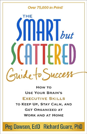 The Smart but Scattered Guide to Success: How to Use Your Brain's Executive Skills to Keep Up, Stay Calm, and Get Organized at Work and at Home by Peg Dawson 9781462522798