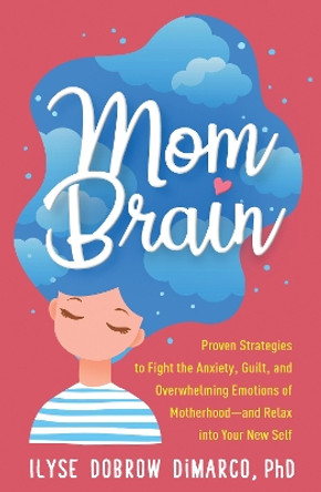 Mom Brain: Proven Strategies to Fight the Anxiety, Guilt, and Overwhelming Emotions of Motherhood-and Relax into Your New Self by Ilyse Dobrow DiMarco 9781462543212