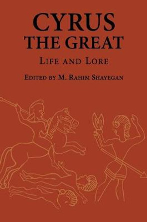 Cyrus the Great: Life and Lore by M. Rahim Shayegan