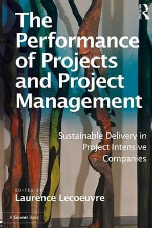 The Performance of Projects and Project Management: Sustainable Delivery in Project Intensive Companies by Laurence Lecoeuvre 9781472421890