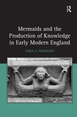 Mermaids and the Production of Knowledge in Early Modern England by Tara E. Pedersen 9781472440013