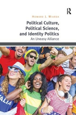 Political Culture, Political Science, and Identity Politics: An Uneasy Alliance by Howard J. Wiarda 9781472442284