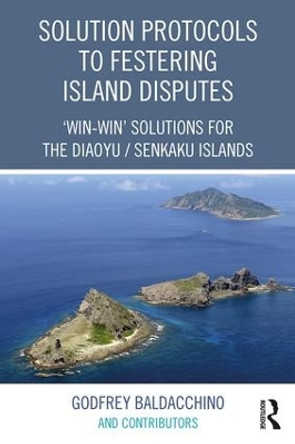 Solution Protocols to Festering Island Disputes: 'Win-Win' Solutions for the Diaoyu / Senkaku Islands by Godfrey Baldacchino 9781472475183
