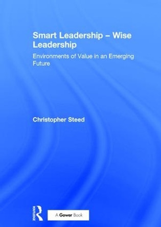 Smart Leadership - Wise Leadership: Environments of Value in an Emerging Future by Christopher Steed 9781472484734
