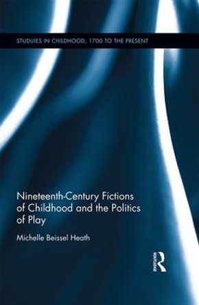 Nineteenth-Century Fictions of Childhood and the Politics of Play by Michelle Beissel Heath 9781472487339