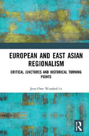 European and East Asian Regionalism: Critical Junctures and Historical Turning Points by Jens-Uwe Wunderlich 9781472489548