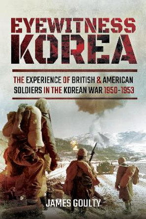 Eyewitness Korea: The Experience of British and American Soldiers in the Korean War 1950-1953 by James Goulty 9781473870901