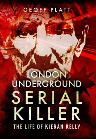 London Underground Serial Killer: The Life of Kieran Kelly by Geoff Platt 9781473872257