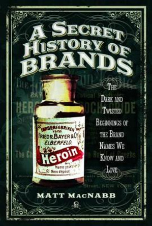 A Secret History of Brands: The Dark and Twisted Beginnings of the Brand Names We Know and Love by Matt MacNabb 9781473894174