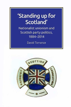 Standing Up for Scotland: Nationalist Unionism and Scottish Party Politics, 1884-2014 by David Torrance 9781474447812