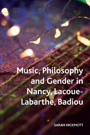 Music, Philosophy and Gender in Nancy, Lacoue-Labarthe, Badiou by Sarah Hickmott 9781474458313