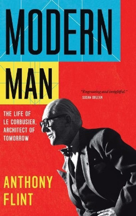 Modern Man: The Life of Le Corbusier, Architect of Tomorrow by Anthony Flint 9781477801314