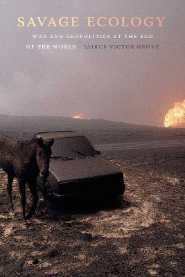 Savage Ecology: War and Geopolitics at the End of the World by Jairus Victor Grove 9781478004219