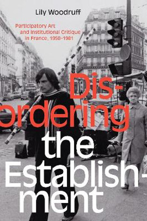 Disordering the Establishment: Participatory Art and Institutional Critique in France, 1958-1981 by Lily Woodruff 9781478007920