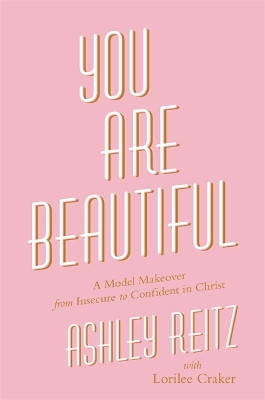 You Are Beautiful: A Model Makeover from Insecure to Confident in Christ by Ashley Reitz 9781478975687