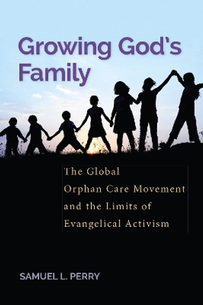 Growing God's Family: The Global Orphan Care Movement and the Limits of Evangelical Activism by Samuel L. Perry 9781479800384
