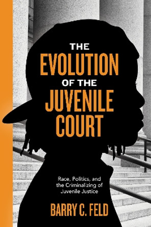 The Evolution of the Juvenile Court: Race, Politics, and the Criminalizing of Juvenile Justice by Barry C. Feld 9781479895694