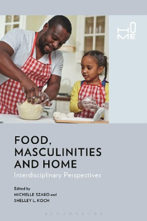 Food, Masculinities, and Home: Interdisciplinary Perspectives by Michelle Szabo 9781474262323