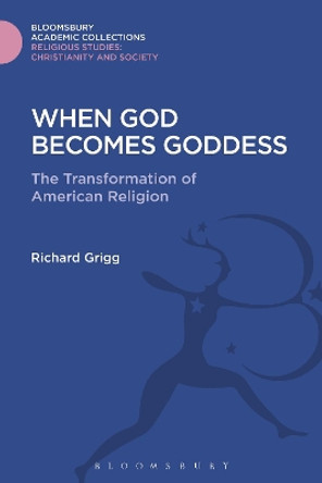 When God Becomes Goddess: The Transformation of American Religion by Richard Grigg 9781474281270