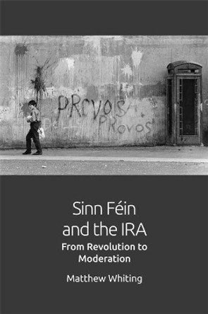 Sinn Fein and the IRA: From Revolution to Moderation by Mathew Whiting 9781474420549