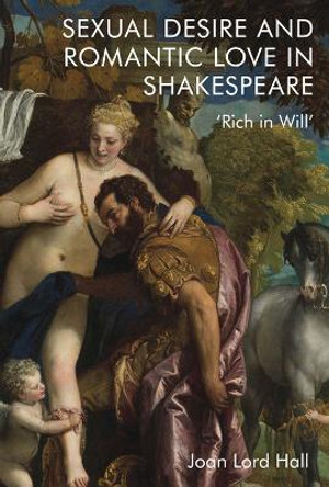 Sexual Desire and Romantic Love in Shakespeare: 'rich in Will' by Joan Lord Hall 9781474488563