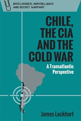 Chile, the CIA and the Cold War: A Transatlantic Perspective by James Lockhart 9781474435611