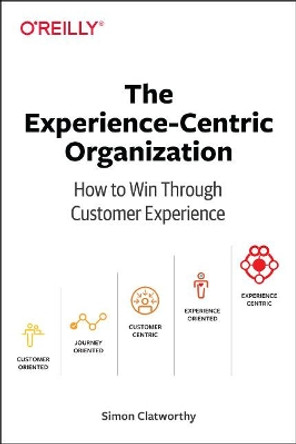 Experience-Centric Organization, The: How to win through customer experience by Simon David Clatworthy 9781492045779