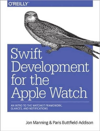 Swift Development for the Apple Watch: An Intro to the Watchkit Framework, Glances, and Notifications by Jon Swift 9781491925201