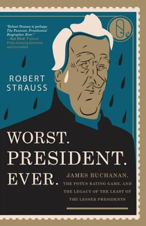 Worst. President. Ever.: James Buchanan, the POTUS Rating Game, and the Legacy of the Least of the Lesser Presidents by Robert Strauss 9781493030590