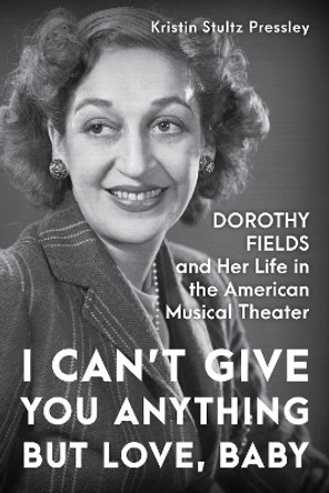 I Can't Give You Anything but Love, Baby: Dorothy Fields and Her Life in the American Musical Theater by Kristin Stultz Pressley 9781493050949