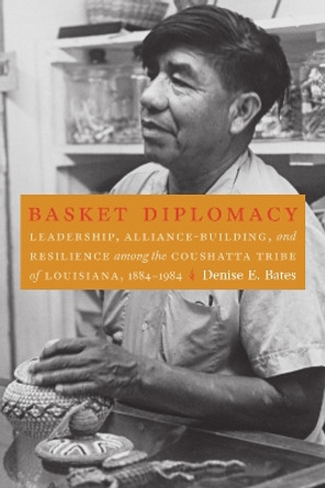 Basket Diplomacy: Leadership, Alliance-Building, and Resilience among the Coushatta Tribe of Louisiana, 1884-1984 by Denise E. Bates 9781496212085