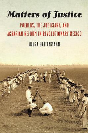 Matters of Justice: Pueblos, the Judiciary, and Agrarian Reform in Revolutionary Mexico by Helga Baitenmann 9781496219480