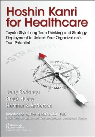 Hoshin Kanri for Healthcare: Toyota-Style Long-Term Thinking and Strategy Deployment to Unlock Your Organization's True Potential by Gerard A. Berlanga 9781498784993