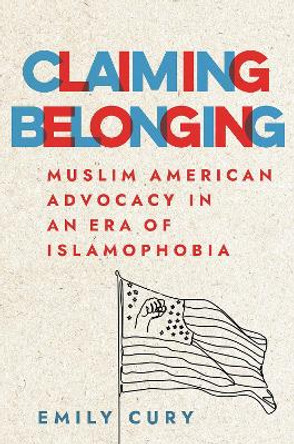 Claiming Belonging: Muslim American Advocacy in an Era of Islamophobia by Emily Cury 9781501754005