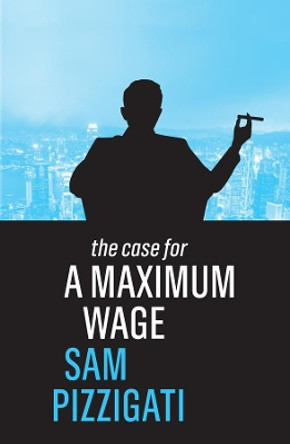 The Case for a Maximum Wage by Sam Pizzigati 9781509524921