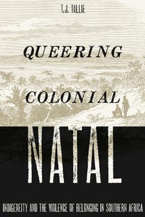 Queering Colonial Natal: Indigeneity and the Violence of Belonging in Southern Africa by T. J. Tallie 9781517905170