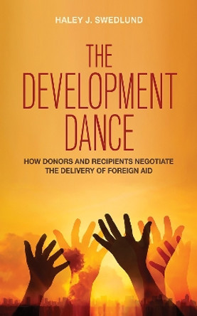 The Development Dance: How Donors and Recipients Negotiate the Delivery of Foreign Aid by Haley J. Swedlund 9781501712876