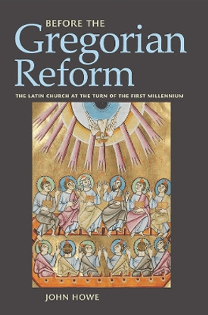 Before the Gregorian Reform: The Latin Church at the Turn of the First Millennium by John Howe 9781501732683