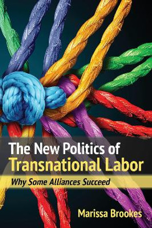 The New Politics of Transnational Labor: Why Some Alliances Succeed by Marissa Brookes 9781501733192