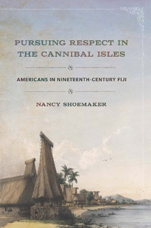 Pursuing Respect in the Cannibal Isles: Americans in Nineteenth-Century Fiji by Nancy Shoemaker 9781501740343