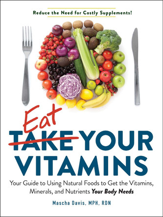 Eat Your Vitamins: Your Guide to Using Natural Foods to Get the Vitamins, Minerals, and Nutrients Your Body Needs by Mascha Davis 9781507211359