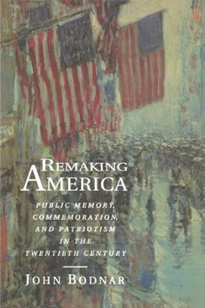 Remaking America: Public Memory, Commemoration, and Patriotism in the Twentieth Century by John Bodnar