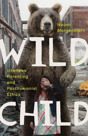 Wild Child: Intensive Parenting and Posthumanist Ethics by Naomi Morgenstern 9781517903787